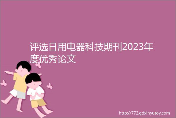 评选日用电器科技期刊2023年度优秀论文