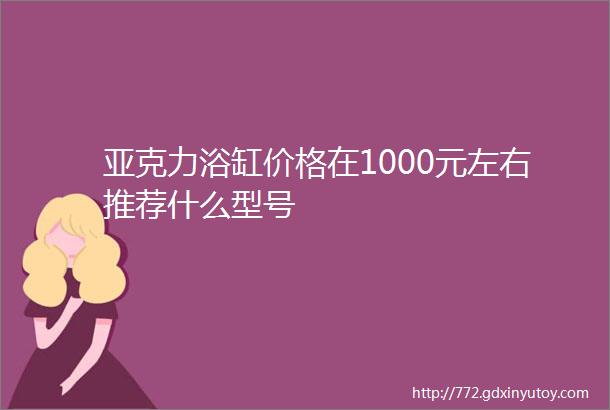 亚克力浴缸价格在1000元左右推荐什么型号