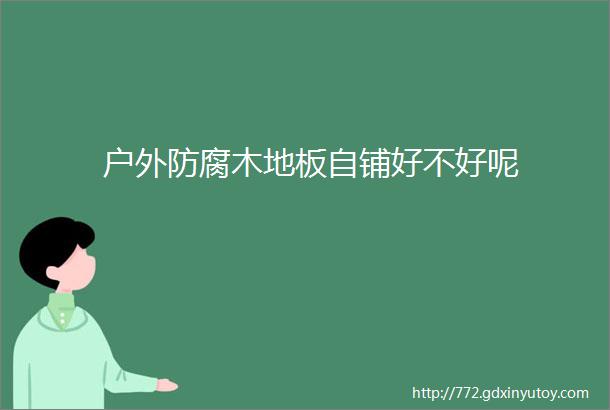 户外防腐木地板自铺好不好呢