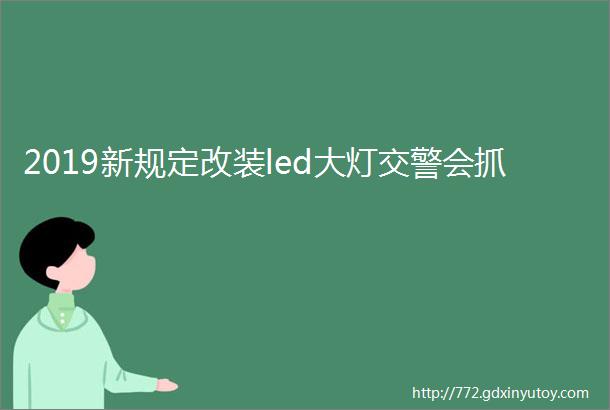 2019新规定改装led大灯交警会抓