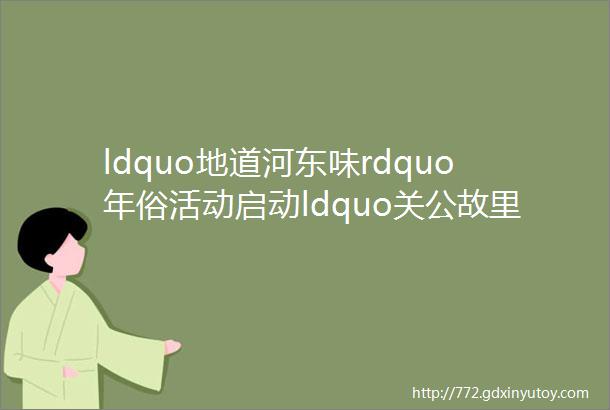 ldquo地道河东味rdquo年俗活动启动ldquo关公故里中国年rdquo盐湖七彩灯会亮灯