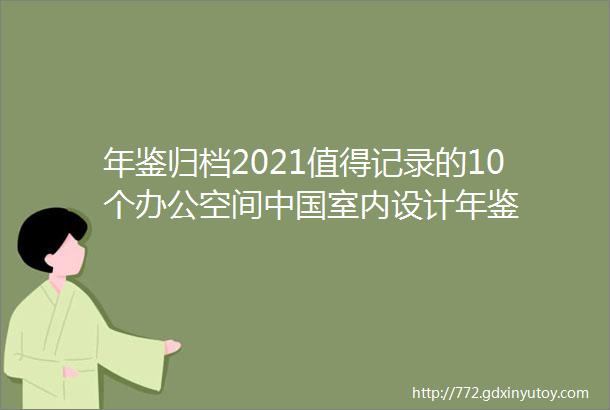 年鉴归档2021值得记录的10个办公空间中国室内设计年鉴