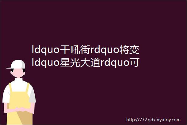 ldquo干吼街rdquo将变ldquo星光大道rdquo可能是龙泉城区最美的植物主题游园