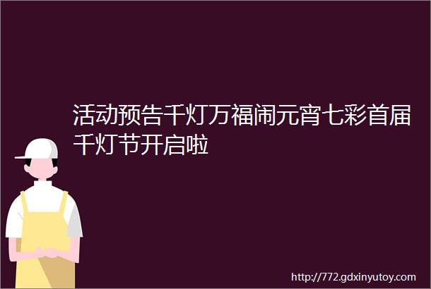 活动预告千灯万福闹元宵七彩首届千灯节开启啦