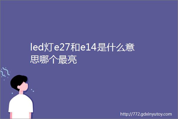 led灯e27和e14是什么意思哪个最亮