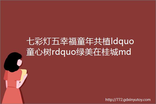 七彩灯五幸福童年共植ldquo童心树rdquo绿美在桂城mdashmdash灯湖第五小学开展植绿护绿活动