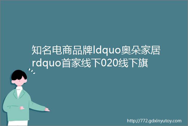 知名电商品牌ldquo奥朵家居rdquo首家线下020线下旗舰店今日在上海灯具城成功开业